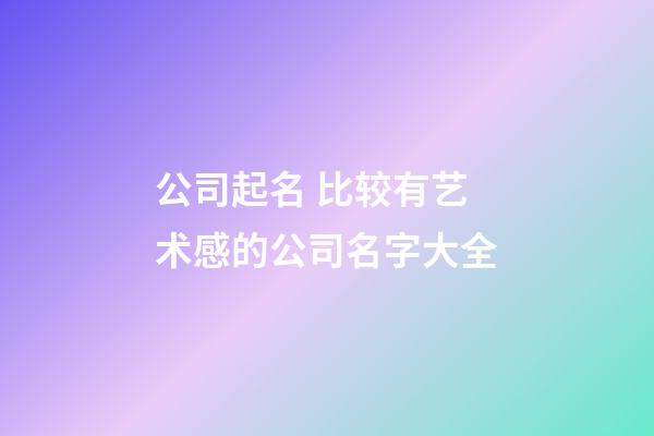 公司起名 比较有艺术感的公司名字大全